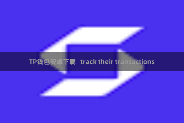 TP钱包安卓下载 track their transactions