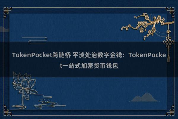 TokenPocket跨链桥 平淡处治数字金钱：TokenPocket一站式加密货币钱包